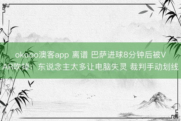 okooo澳客app 离谱 巴萨进球8分钟后被VAR吹掉：东说念主太多让电脑失灵 裁判手动划线