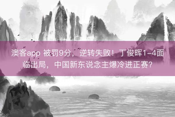 澳客app 被罚9分，逆转失败！丁俊晖1-4面临出局，中国新东说念主爆冷进正赛？