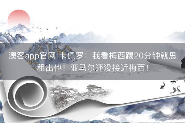 澳客app官网 卡佩罗：我看梅西踢20分钟就思租出他！亚马尔还没接近梅西！