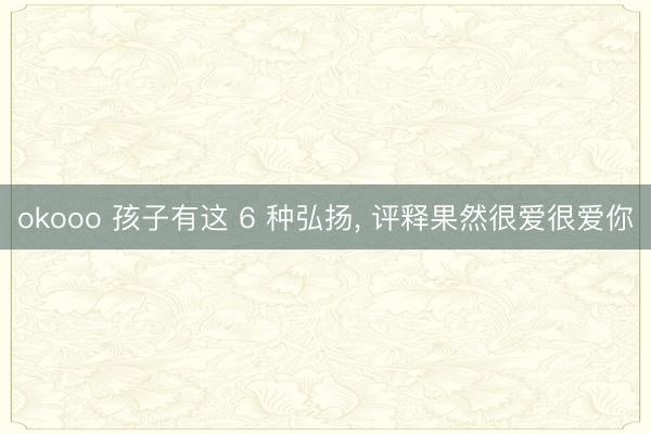 okooo 孩子有这 6 种弘扬， 评释果然很爱很爱你