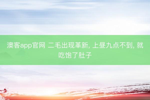 澳客app官网 二毛出现革新, 上昼九点不到, 就吃饱了肚子