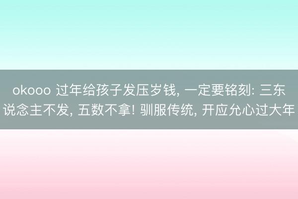 okooo 过年给孩子发压岁钱， 一定要铭刻: 三东说念主不发， 五数不拿! 驯服传统， 开应允心过大年