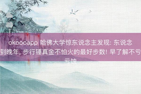 okoooapp 哈佛大学惊东说念主发现: 东说念主到晚年， 步行锤真金不怕火的最好步数! 早了解不亏蚀
