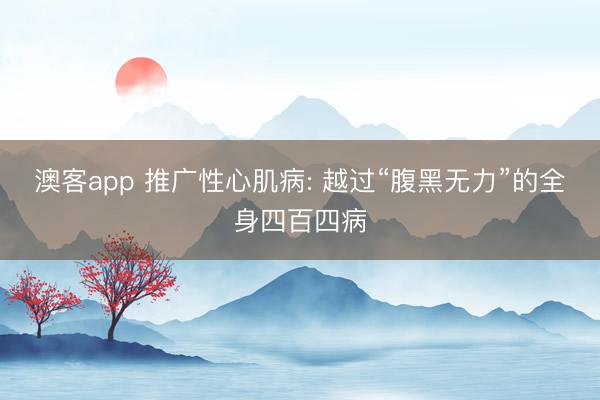 澳客app 推广性心肌病: 越过“腹黑无力”的全身四百四病