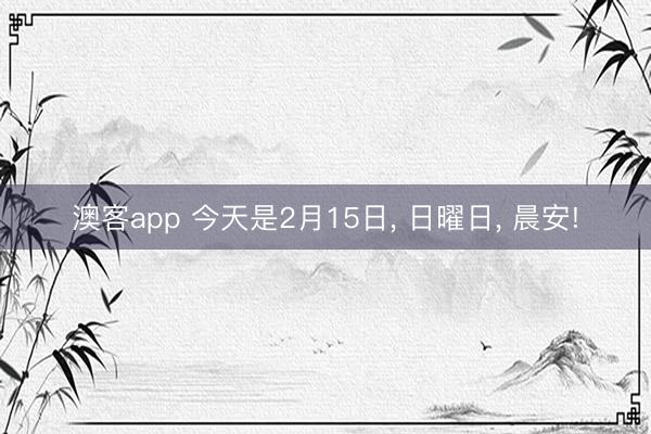 澳客app 今天是2月15日， 日曜日， 晨安!