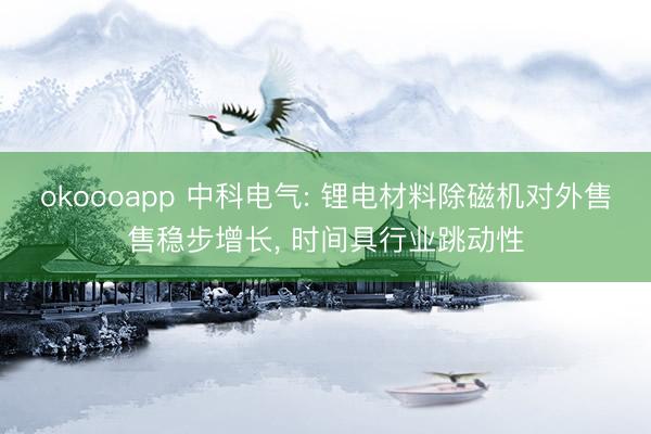 okoooapp 中科电气: 锂电材料除磁机对外售售稳步增长， 时间具行业跳动性
