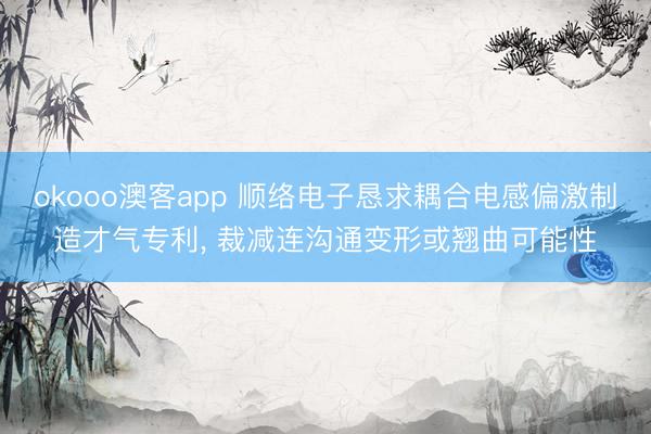 okooo澳客app 顺络电子恳求耦合电感偏激制造才气专利， 裁减连沟通变形或翘曲可能性
