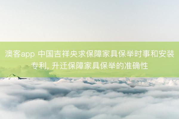 澳客app 中国吉祥央求保障家具保举时事和安装专利， 升迁保障家具保举的准确性