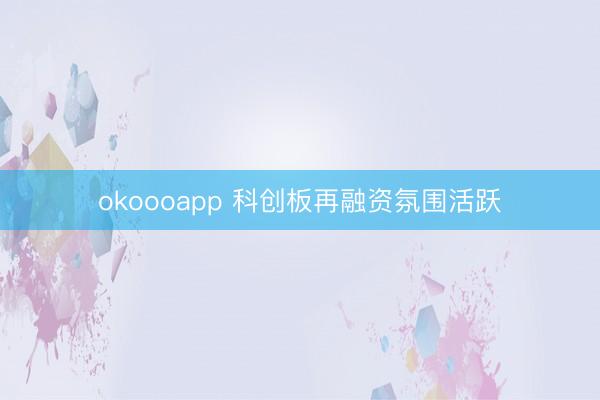 okoooapp 科创板再融资氛围活跃