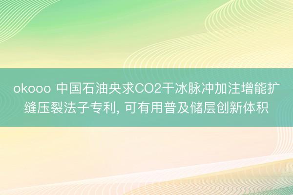 okooo 中国石油央求CO2干冰脉冲加注增能扩缝压裂法子专利， 可有用普及储层创新体积