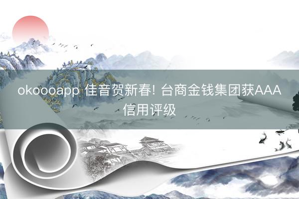 okoooapp 佳音贺新春! 台商金钱集团获AAA信用评级