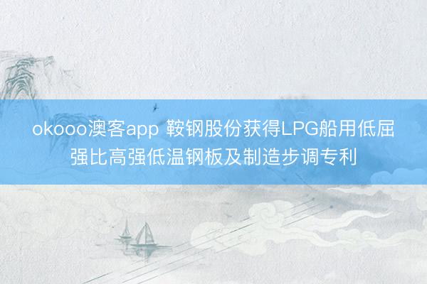 okooo澳客app 鞍钢股份获得LPG船用低屈强比高强低温钢板及制造步调专利