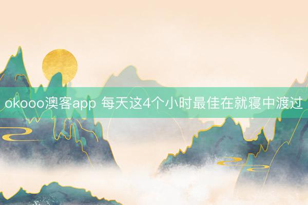 okooo澳客app 每天这4个小时最佳在就寝中渡过