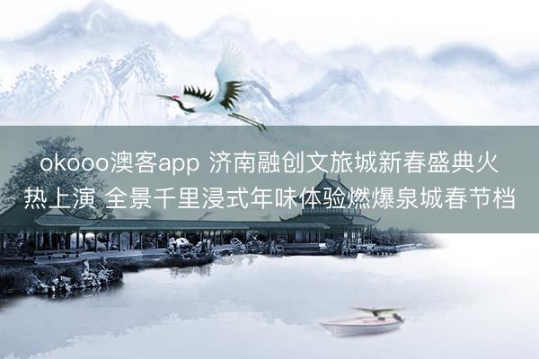 okooo澳客app 济南融创文旅城新春盛典火热上演 全景千里浸式年味体验燃爆泉城春节档