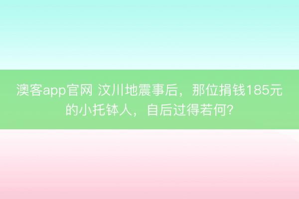 澳客app官网 汶川地震事后,那位捐钱185元的小托钵人,自后过得若何?