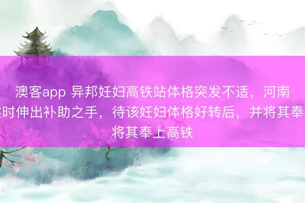 澳客app 异邦妊妇高铁站体格突发不适，河南武警实时伸出补助之手，待该妊妇体格好转后，<a href=