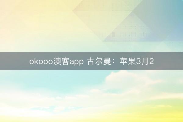 okooo澳客app 古尔曼：苹果3月2