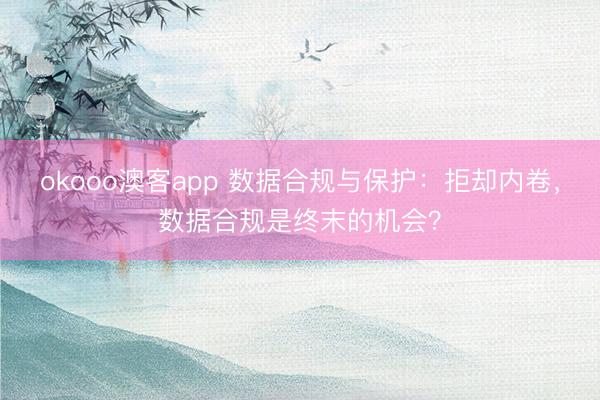 okooo澳客app 数据合规与保护：拒却内卷，数据合规是终末的机会？