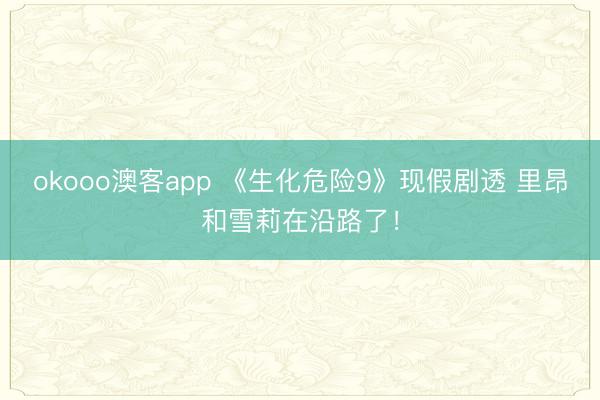 okooo澳客app 《生化危险9》现假剧透 里昂和雪莉在沿路了!