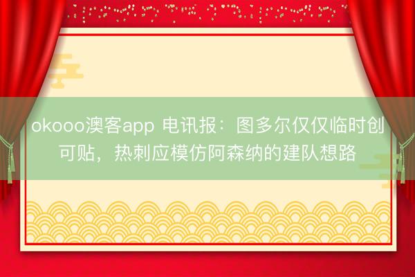 okooo澳客app 电讯报：图多尔仅仅临时创可贴，热刺应模仿阿森纳的建队想路
