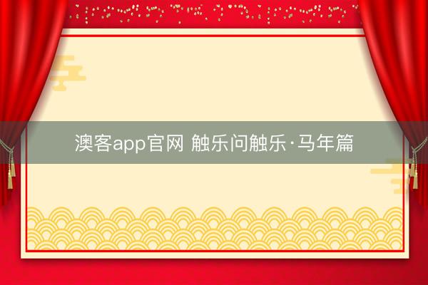 澳客app官网 触乐问触乐·马年篇