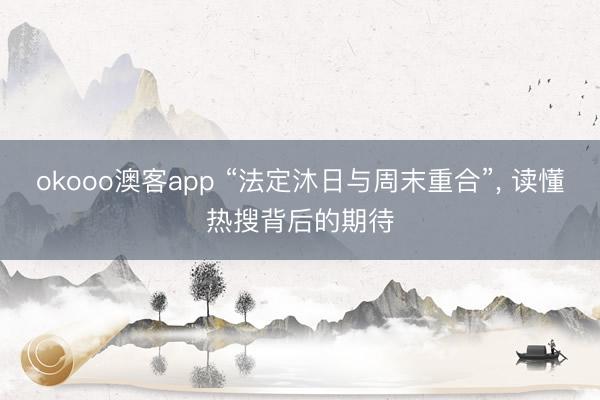 okooo澳客app “法定沐日与周末重合”， 读懂热搜背后的期待