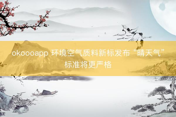 okoooapp 环境空气质料新标发布 “晴天气”标准将更严格