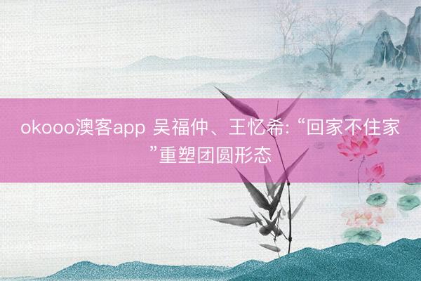 okooo澳客app 吴福仲、王忆希: “回家不住家”重塑团圆形态
