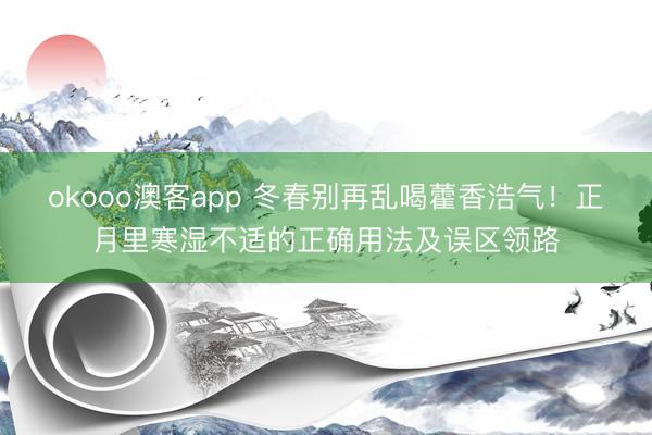 okooo澳客app 冬春别再乱喝藿香浩气!正月里寒湿不适的正确用法及误区领路
