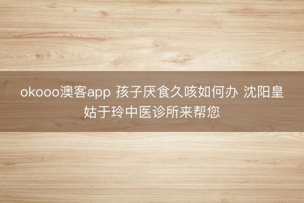 okooo澳客app 孩子厌食久咳如何办 沈阳皇姑于玲中医诊所来帮您