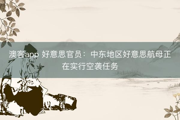 澳客app 好意思官员：中东地区好意思航母正在实行空袭任务