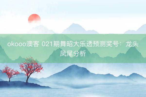 okooo澳客 021期舞昭大乐透预测奖号：龙头凤尾分析