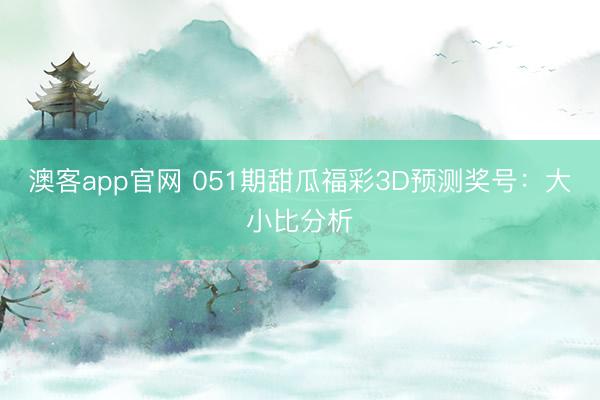 澳客app官网 051期甜瓜福彩3D预测奖号：大小比分析