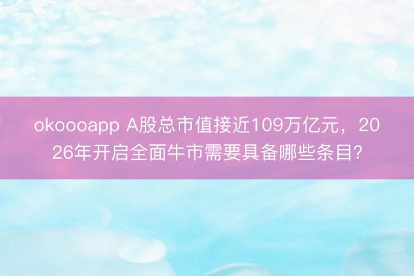 okoooapp A股总市值接近109万亿元,2026年开启全面牛市需要具备哪些条目?