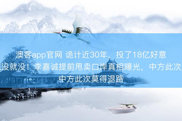 澳客app官网 诡计近30年，投了18亿好意思元，说没就没！李嘉诚提前甩卖口岸真相曝光，中方此次莫得退路