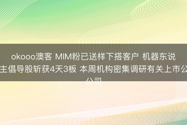 okooo澳客 MIM粉已送样下搭客户 机器东说念主倡导股斩获4天3板 本周机构密集调研有关上市公司