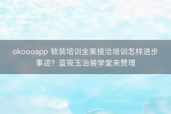 okoooapp 软装培训全案接洽培训怎样进步事迹?蓝筱玉治装学堂来赞理