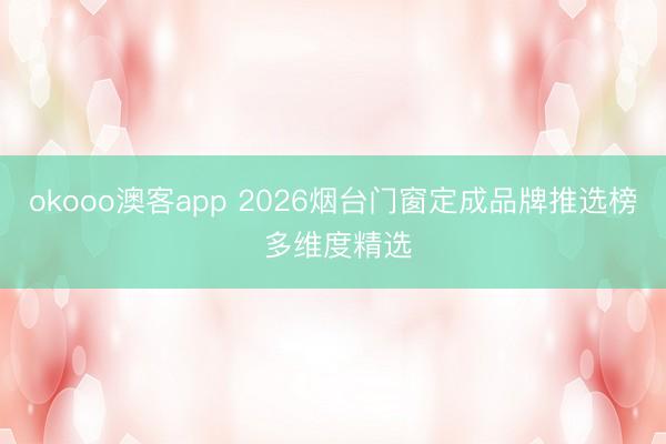 okooo澳客app 2026烟台门窗定成品牌推选榜 多维度精选