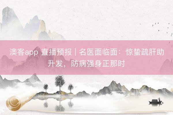 澳客app 直播预报 | 名医面临面:惊蛰疏肝助升发,防病强身正那时