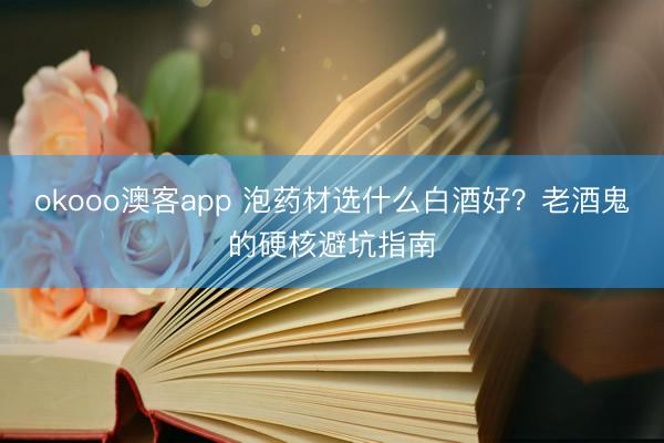 okooo澳客app 泡药材选什么白酒好？老酒鬼的硬核避坑指南