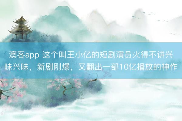 澳客app 这个叫王小亿的短剧演员火得不讲兴味兴味，新剧刚爆，又翻出一部10亿播放的神作