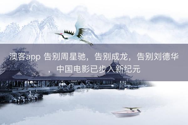 澳客app 告别周星驰，告别成龙，告别刘德华，中国电影已步入新纪元