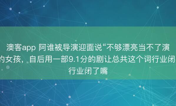 澳客app 阿谁被导演迎面说“不够漂亮当不了演员”的女孩，自后用一部9.1分的剧让总共这个词行业闭了嘴