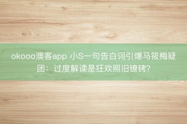 okooo澳客app 小S一句告白词引爆马筱梅疑团：过度解读是狂欢照旧镣铐？