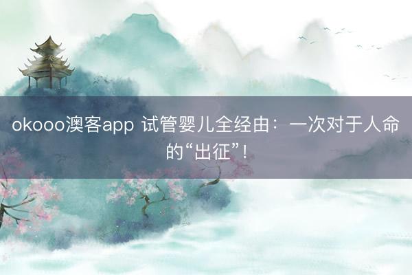 okooo澳客app 试管婴儿全经由：一次对于人命的“出征”！