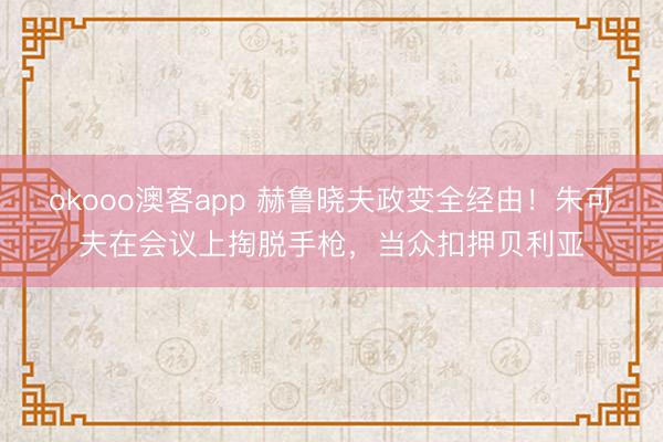 okooo澳客app 赫鲁晓夫政变全经由！朱可夫在会议上掏脱手枪，当众扣押贝利亚