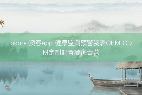 okooo澳客app 健康监测预警腕表OEM ODM定制配置哪家合营