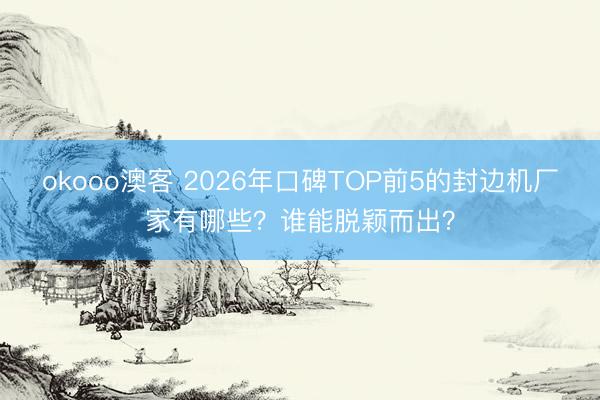 okooo澳客 2026年口碑TOP前5的封边机厂家有哪些？谁能脱颖而出？