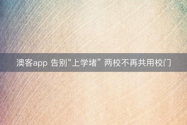 澳客app 告别“上学堵” 两校不再共用校门