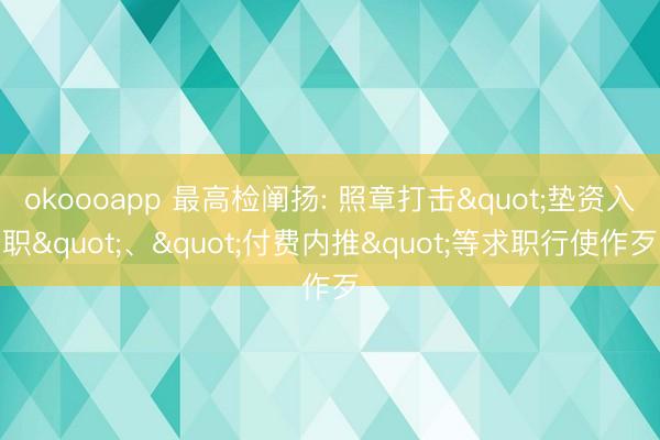 okoooapp 最高检阐扬: 照章打击"垫资入职"、"付费内推"等求职行使作歹